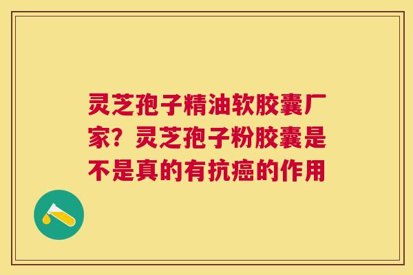 灵芝孢子精油软胶囊厂家?灵芝孢子粉胶囊是不是真的有抗的作用 灵芝孢子精油软胶囊厂家?灵芝孢子粉胶囊是不是真的有抗的作用