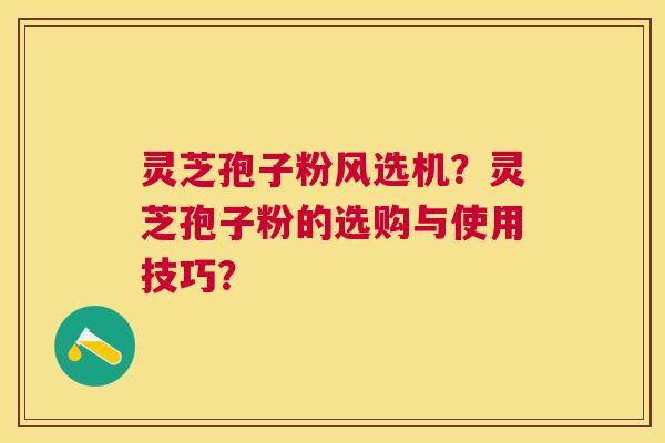 灵芝孢子粉风选机？灵芝孢子粉的选购与使用技巧？
