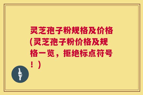 灵芝孢子粉规格及价格(灵芝孢子粉价格及规格一览,拒绝标点符号!) 灵芝孢子粉规格及价格(灵芝孢子粉价格及规格一览,拒绝标点符号!)