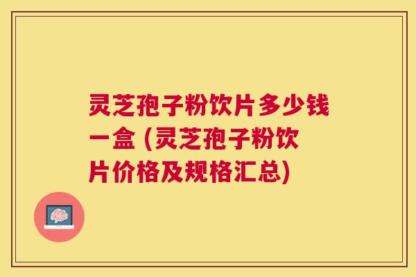 灵芝孢子粉饮片多少钱一盒 (灵芝孢子粉饮片价格及规格汇总) 灵芝孢子粉饮片多少钱一盒 (灵芝孢子粉饮片价格及规格汇总)