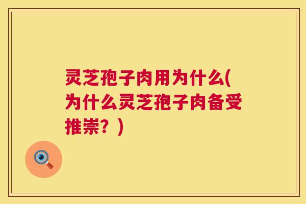 灵芝孢子肉用为什么(为什么灵芝孢子肉备受推崇?) 灵芝孢子肉用为什么(为什么灵芝孢子肉备受推崇?)