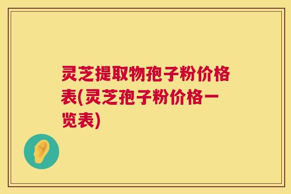 灵芝提取物孢子粉价格表(灵芝孢子粉价格一览表) 灵芝提取物孢子粉价格表(灵芝孢子粉价格一览表)
