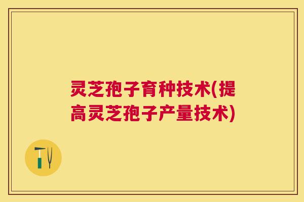 灵芝孢子育种技术(提高灵芝孢子产量技术) 灵芝孢子育种技术(提高灵芝孢子产量技术)