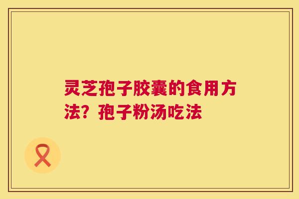 灵芝孢子胶囊的食用方法？孢子粉汤吃法