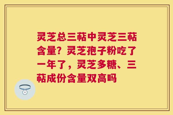 灵芝总三萜中灵芝三萜含量？灵芝孢子粉吃了一年了，灵芝多糖、三萜成份含量双高吗