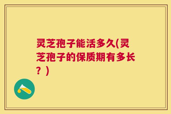 灵芝孢子能活多久(灵芝孢子的保质期有多长?) 灵芝孢子能活多久(灵芝孢子的保质期有多长?)