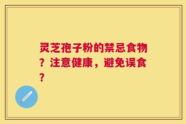 灵芝孢子粉的禁忌食物?注意健康,避免误食? 灵芝孢子粉的禁忌食物?注意健康,避免误食?