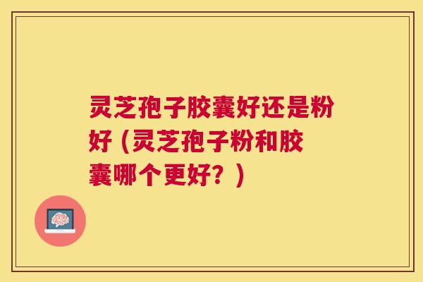 灵芝孢子胶囊好还是粉好 (灵芝孢子粉和胶囊哪个更好?) 灵芝孢子胶囊好还是粉好 (灵芝孢子粉和胶囊哪个更好?)