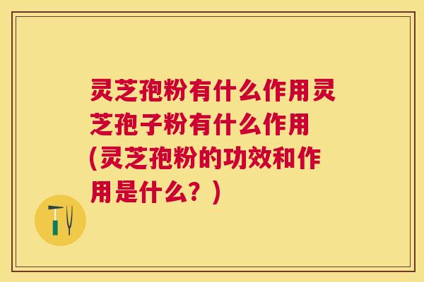 灵芝孢粉有什么作用灵芝孢子粉有什么作用 (灵芝孢粉的功效和作用是什么？)