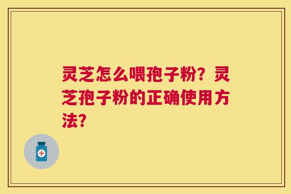 灵芝怎么喂孢子粉?灵芝孢子粉的正确使用方法? 灵芝怎么喂孢子粉?灵芝孢子粉的正确使用方法?