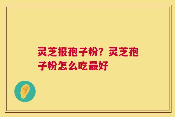 灵芝报孢子粉？灵芝孢子粉怎么吃好