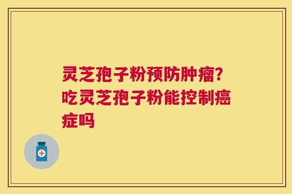 灵芝孢子粉？吃灵芝孢子粉能控制症吗
