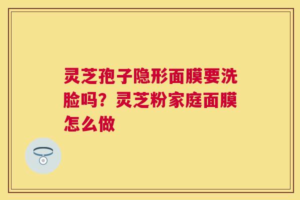 灵芝孢子隐形面膜要洗脸吗?灵芝粉家庭面膜怎么做 灵芝孢子隐形面膜要洗脸吗?灵芝粉家庭面膜怎么做