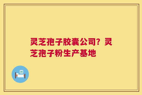 灵芝孢子胶囊公司?灵芝孢子粉生产基地 灵芝孢子胶囊公司?灵芝孢子粉生产基地