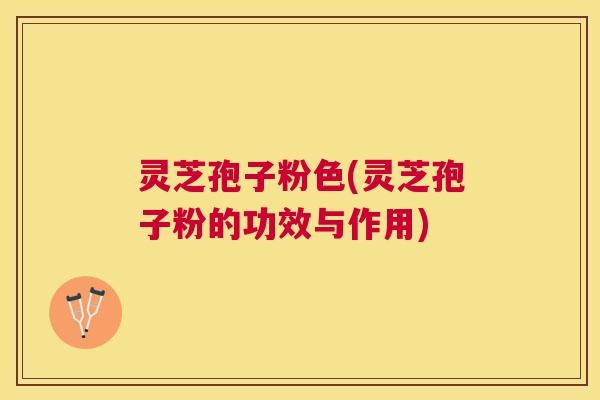 灵芝孢子粉色(灵芝孢子粉的功效与作用) 灵芝孢子粉色(灵芝孢子粉的功效与作用)