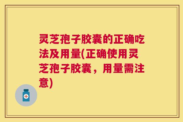 灵芝孢子胶囊的正确吃法及用量(正确使用灵芝孢子胶囊，用量需注意)