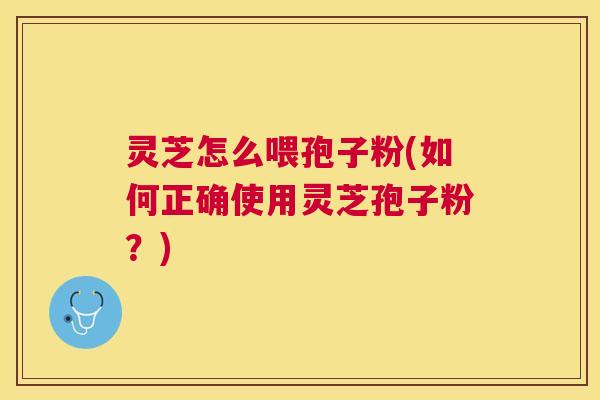 灵芝怎么喂孢子粉(如何正确使用灵芝孢子粉？)