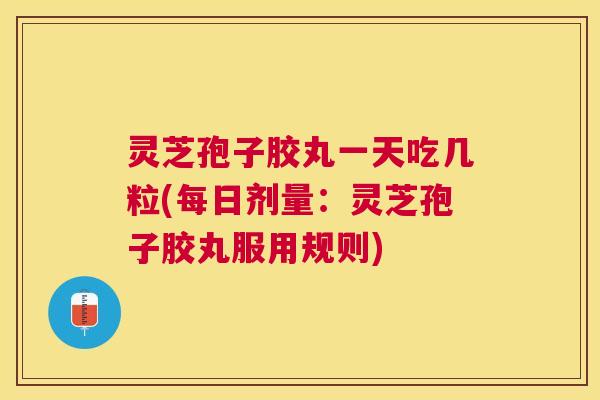 灵芝孢子胶丸一天吃几粒(每日剂量：灵芝孢子胶丸服用规则)