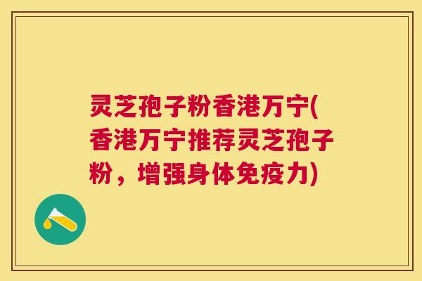灵芝孢子粉香港万宁(香港万宁推荐灵芝孢子粉,增强身体免疫力) 灵芝孢子粉香港万宁(香港万宁推荐灵芝孢子粉,增强身体免疫力)