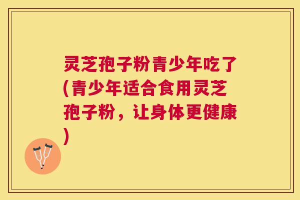 灵芝孢子粉青少年吃了(青少年适合食用灵芝孢子粉,让身体更健康) 灵芝孢子粉青少年吃了(青少年适合食用灵芝孢子粉,让身体更健康)