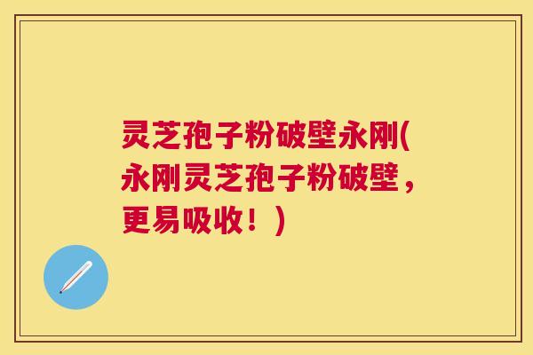 灵芝孢子粉破壁永刚(永刚灵芝孢子粉破壁，更易吸收！)