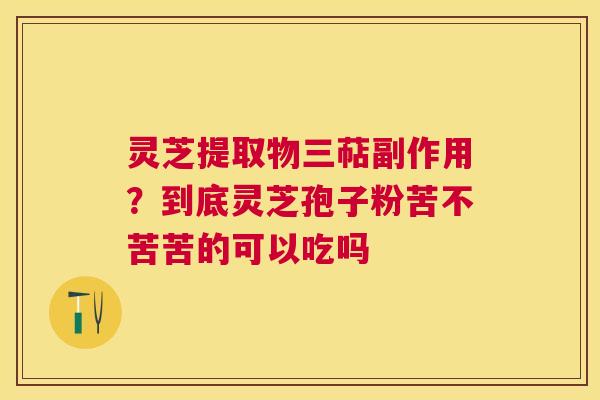 灵芝提取物三萜副作用?到底灵芝孢子粉苦不苦苦的可以吃吗 灵芝提取物三萜副作用?到底灵芝孢子粉苦不苦苦的可以吃吗