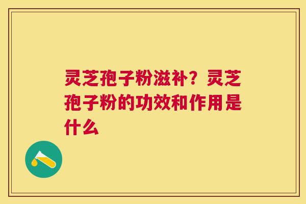 灵芝孢子粉滋补？灵芝孢子粉的功效和作用是什么