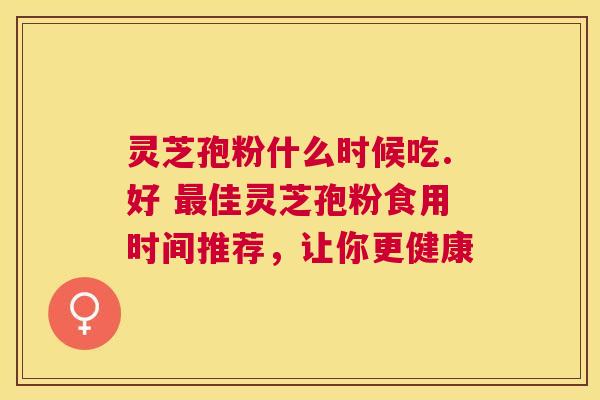 灵芝孢粉什么时候吃.好 佳灵芝孢粉食用时间推荐,让你更健康 灵芝孢粉什么时候吃.好 佳灵芝孢粉食用时间推荐,让你更健康