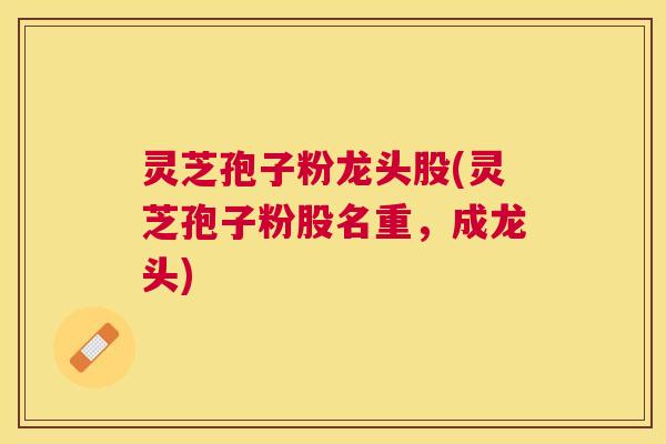 灵芝孢子粉龙头股(灵芝孢子粉股名重,成龙头) 灵芝孢子粉龙头股(灵芝孢子粉股名重,成龙头)