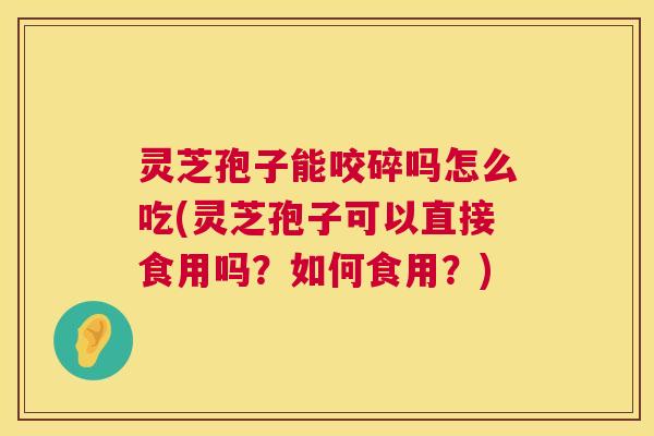 灵芝孢子能咬碎吗怎么吃(灵芝孢子可以直接食用吗？如何食用？)