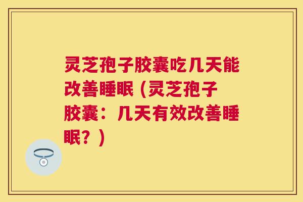 灵芝孢子胶囊吃几天能改善 (灵芝孢子胶囊：几天有效改善？)