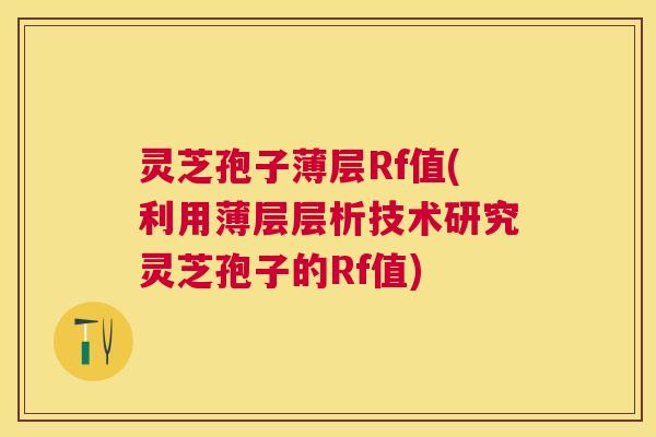 灵芝孢子薄层Rf值(利用薄层层析技术研究灵芝孢子的Rf值)