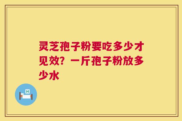 灵芝孢子粉要吃多少才见效？一斤孢子粉放多少水