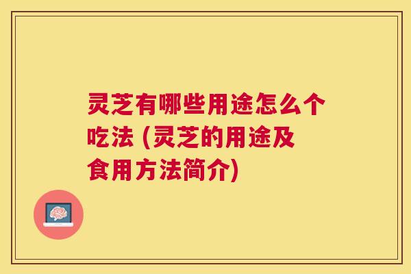 灵芝有哪些用途怎么个吃法 (灵芝的用途及食用方法简介)