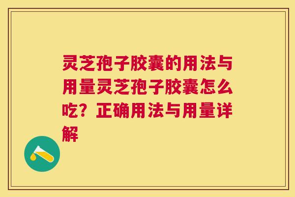 灵芝孢子胶囊的用法与用量灵芝孢子胶囊怎么吃?正确用法与用量详解 灵芝孢子胶囊的用法与用量灵芝孢子胶囊怎么吃?正确用法与用量详解