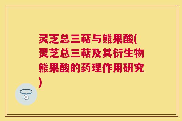 灵芝总三萜与熊果酸(灵芝总三萜及其衍生物熊果酸的药理作用研究)