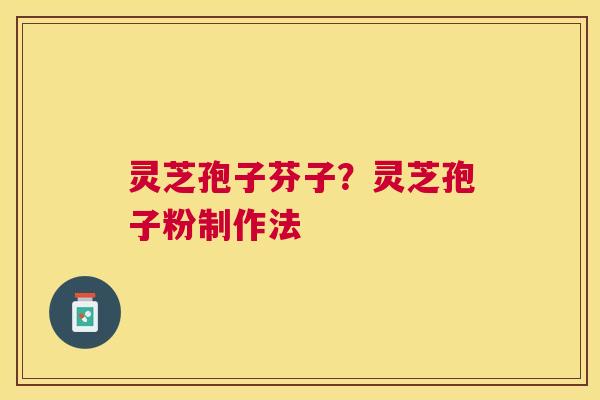 灵芝孢子芬子?灵芝孢子粉制作法 灵芝孢子芬子?灵芝孢子粉制作法