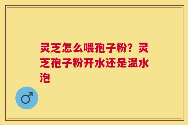 灵芝怎么喂孢子粉？灵芝孢子粉开水还是温水泡