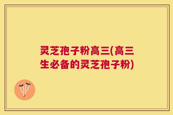 灵芝孢子粉高三(高三生必备的灵芝孢子粉) 灵芝孢子粉高三(高三生必备的灵芝孢子粉)