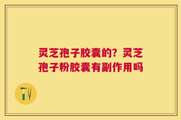 灵芝孢子胶囊的？灵芝孢子粉胶囊有副作用吗
