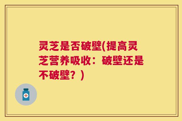 灵芝是否破壁(提高灵芝营养吸收：破壁还是不破壁？)