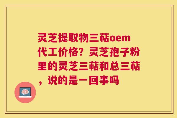 灵芝提取物三萜oem代工价格?灵芝孢子粉里的灵芝三萜和总三萜,说的是一回事吗 灵芝提取物三萜oem代工价格?灵芝孢子粉里的灵芝三萜和总三萜,说的是一回事吗