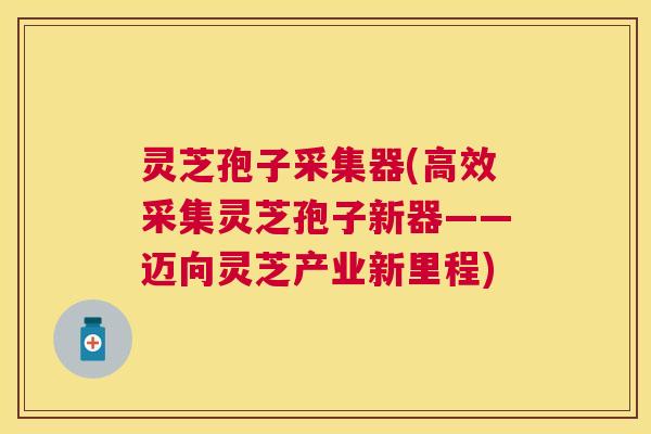 灵芝孢子采集器(高效采集灵芝孢子新器——迈向灵芝产业新里程) 灵芝孢子采集器(高效采集灵芝孢子新器——迈向灵芝产业新里程)