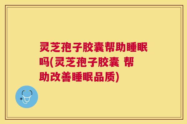 灵芝孢子胶囊帮助吗(灵芝孢子胶囊 帮助改善品质)