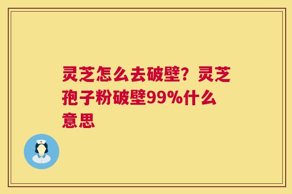 灵芝怎么去破壁?灵芝孢子粉破壁99%什么意思 灵芝怎么去破壁?灵芝孢子粉破壁99%什么意思