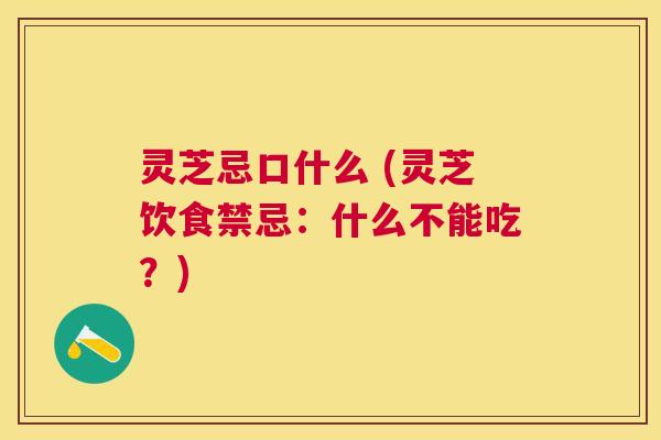 灵芝忌口什么 (灵芝饮食禁忌:什么不能吃?) 灵芝忌口什么 (灵芝饮食禁忌:什么不能吃?)