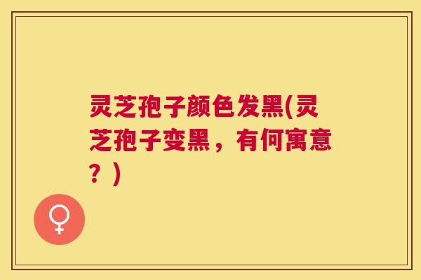 灵芝孢子颜色发黑(灵芝孢子变黑,有何寓意?) 灵芝孢子颜色发黑(灵芝孢子变黑,有何寓意?)