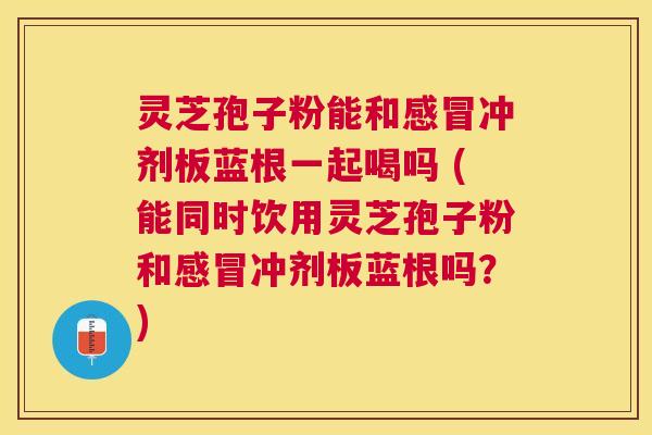 灵芝孢子粉能和冲剂板蓝根一起喝吗 (能同时饮用灵芝孢子粉和冲剂板蓝根吗?) 灵芝孢子粉能和冲剂板蓝根一起喝吗 (能同时饮用灵芝孢子粉和冲剂板蓝根吗?)