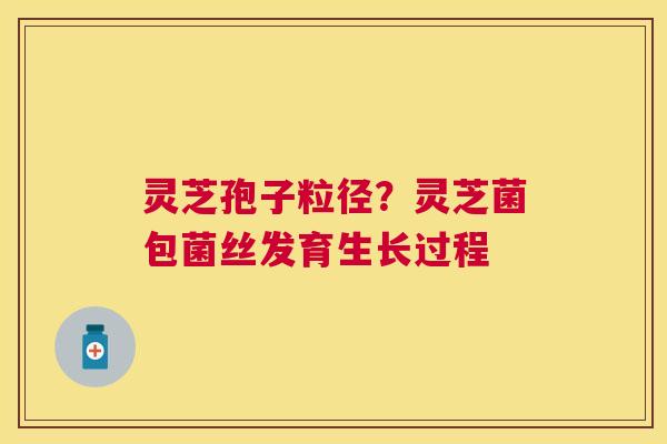 灵芝孢子粒径?灵芝菌包菌丝发育生长过程 灵芝孢子粒径?灵芝菌包菌丝发育生长过程