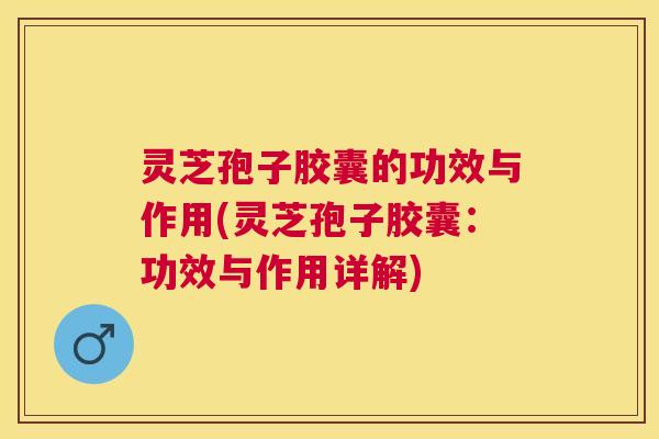 灵芝孢子胶囊的功效与作用(灵芝孢子胶囊：功效与作用详解)